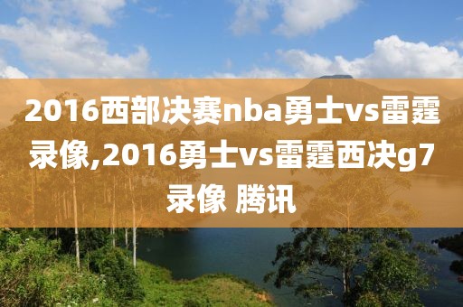 2016西部决赛nba勇士vs雷霆录像,2016勇士vs雷霆西决g7录像 腾讯