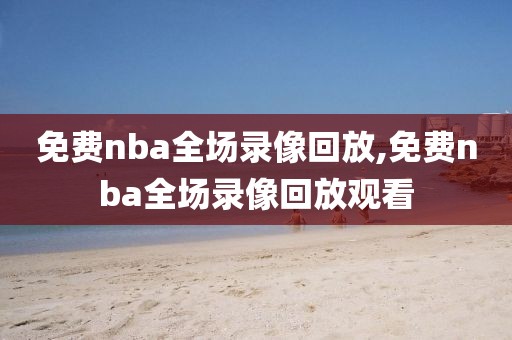 免费nba全场录像回放,免费nba全场录像回放观看