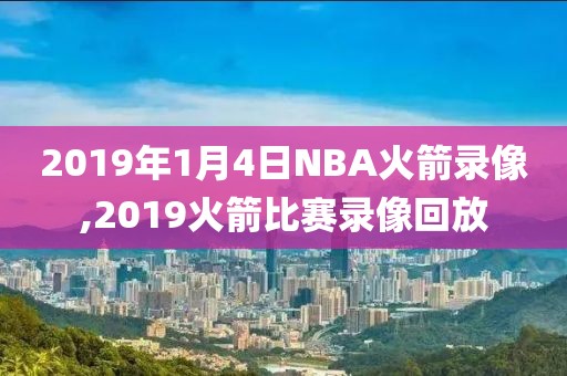 2019年1月4日NBA火箭录像,2019火箭比赛录像回放