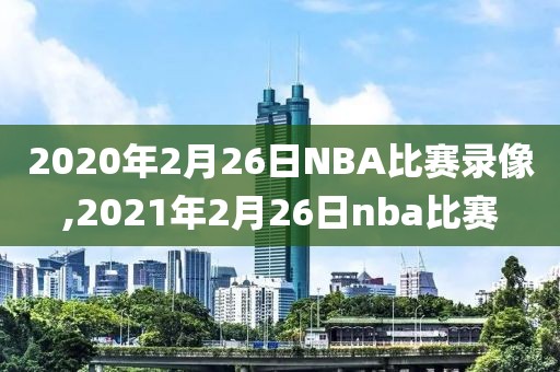 2020年2月26日NBA比赛录像,2021年2月26日nba比赛