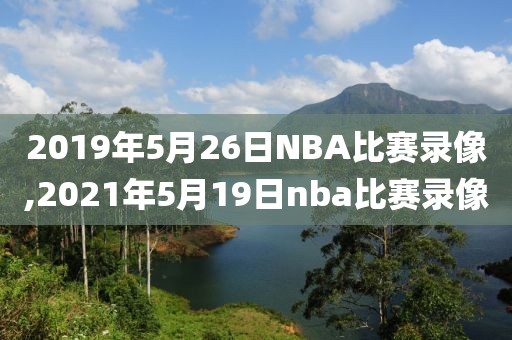 2019年5月26日NBA比赛录像,2021年5月19日nba比赛录像