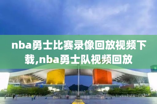 nba勇士比赛录像回放视频下载,nba勇士队视频回放