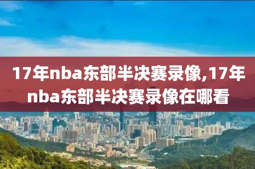 17年nba东部半决赛录像,17年nba东部半决赛录像在哪看