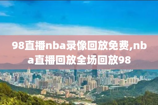 98直播nba录像回放免费,nba直播回放全场回放98