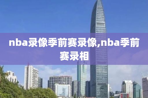 nba录像季前赛录像,nba季前赛录相