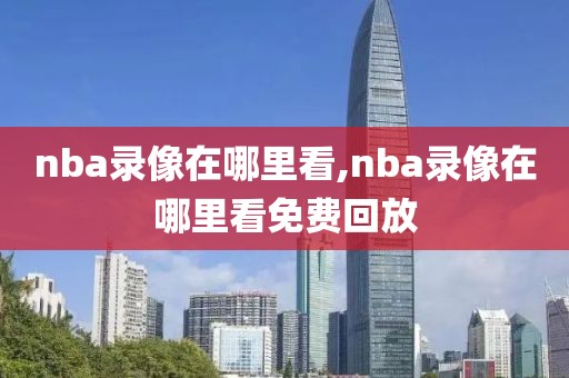 nba录像在哪里看,nba录像在哪里看免费回放