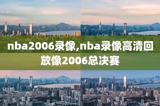 nba2006录像,nba录像高清回放像2006总决赛