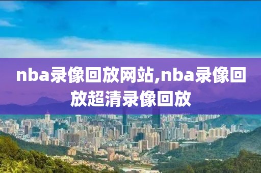 nba录像回放网站,nba录像回放超清录像回放