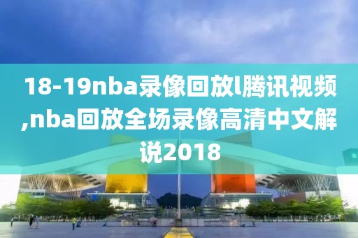 18-19nba录像回放l腾讯视频,nba回放全场录像高清中文解说2018