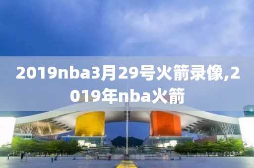 2019nba3月29号火箭录像,2019年nba火箭