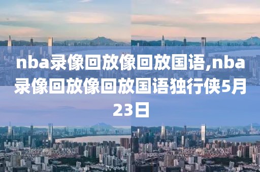 nba录像回放像回放国语,nba录像回放像回放国语独行侠5月23日