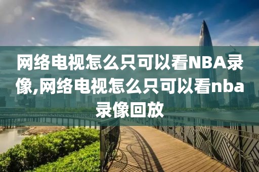 网络电视怎么只可以看NBA录像,网络电视怎么只可以看nba录像回放