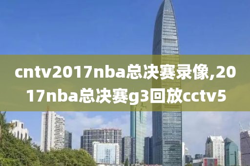 cntv2017nba总决赛录像,2017nba总决赛g3回放cctv5