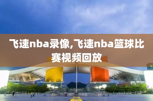 飞速nba录像,飞速nba篮球比赛视频回放