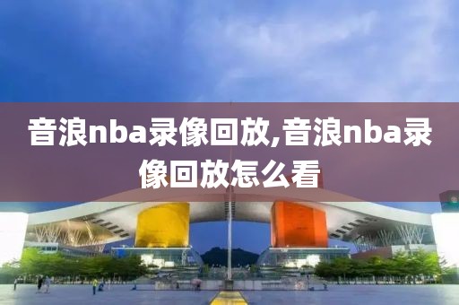 音浪nba录像回放,音浪nba录像回放怎么看