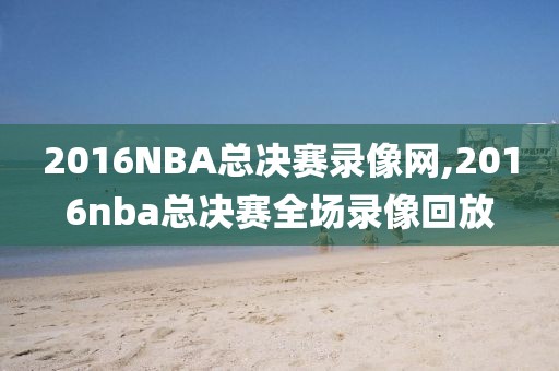 2016NBA总决赛录像网,2016nba总决赛全场录像回放