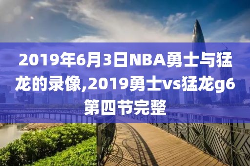 2019年6月3日NBA勇士与猛龙的录像,2019勇士vs猛龙g6第四节完整