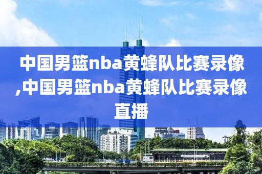 中国男篮nba黄蜂队比赛录像,中国男篮nba黄蜂队比赛录像直播