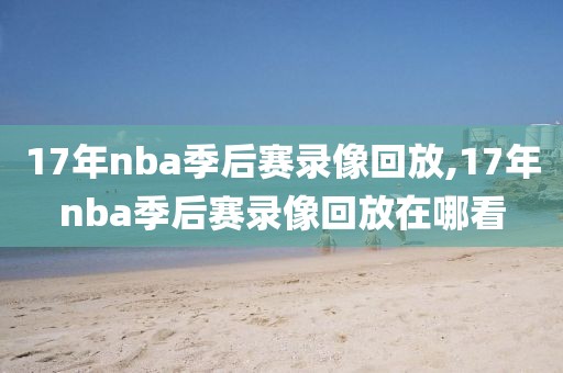 17年nba季后赛录像回放,17年nba季后赛录像回放在哪看