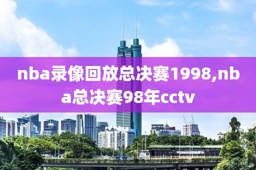 nba录像回放总决赛1998,nba总决赛98年cctv