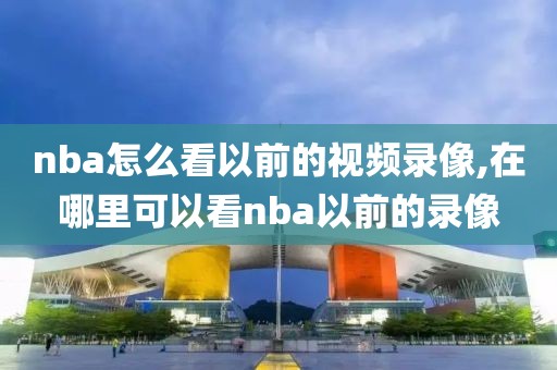 nba怎么看以前的视频录像,在哪里可以看nba以前的录像