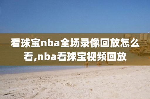 看球宝nba全场录像回放怎么看,nba看球宝视频回放