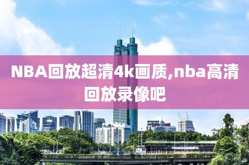 NBA回放超清4k画质,nba高清回放录像吧