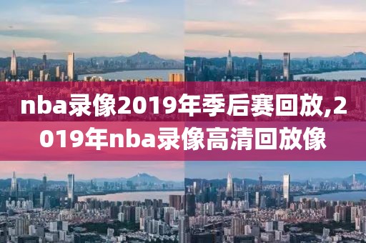 nba录像2019年季后赛回放,2019年nba录像高清回放像