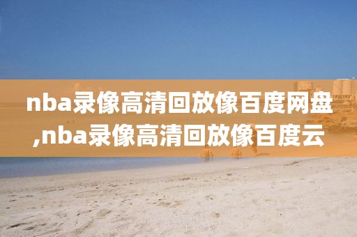 nba录像高清回放像百度网盘,nba录像高清回放像百度云