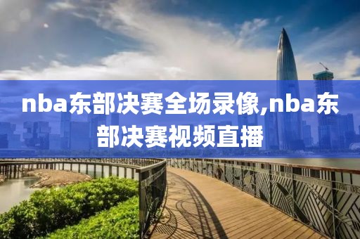 nba东部决赛全场录像,nba东部决赛视频直播