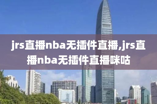 jrs直播nba无插件直播,jrs直播nba无插件直播咪咕