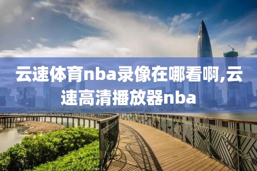 云速体育nba录像在哪看啊,云速高清播放器nba