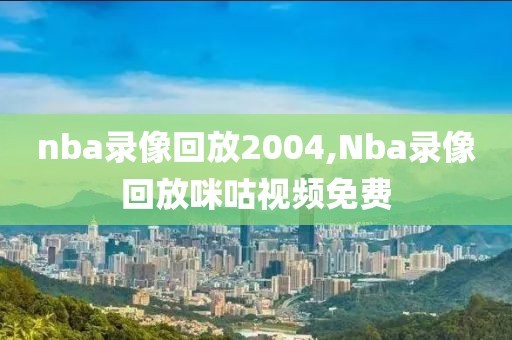 nba录像回放2004,Nba录像回放咪咕视频免费