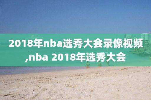 2018年nba选秀大会录像视频,nba 2018年选秀大会