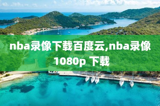 nba录像下载百度云,nba录像 1080p 下载