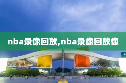 nba录像回放,nba录像回放像