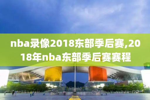 nba录像2018东部季后赛,2018年nba东部季后赛赛程