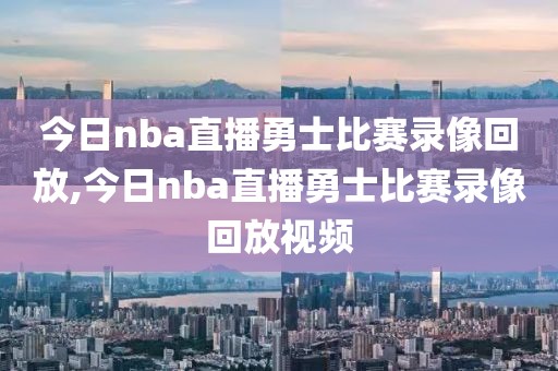 今日nba直播勇士比赛录像回放,今日nba直播勇士比赛录像回放视频