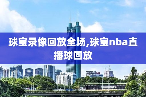 球宝录像回放全场,球宝nba直播球回放