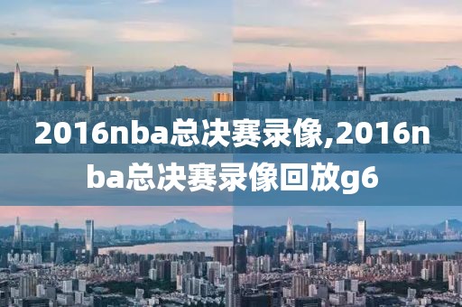 2016nba总决赛录像,2016nba总决赛录像回放g6