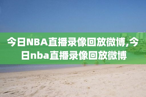 今日NBA直播录像回放微博,今日nba直播录像回放微博