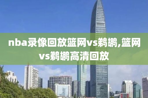 nba录像回放篮网vs鹈鹕,篮网vs鹈鹕高清回放