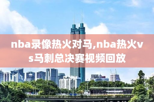 nba录像热火对马,nba热火vs马刺总决赛视频回放