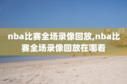 nba比赛全场录像回放,nba比赛全场录像回放在哪看