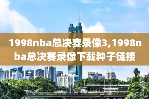 1998nba总决赛录像3,1998nba总决赛录像下载种子链接