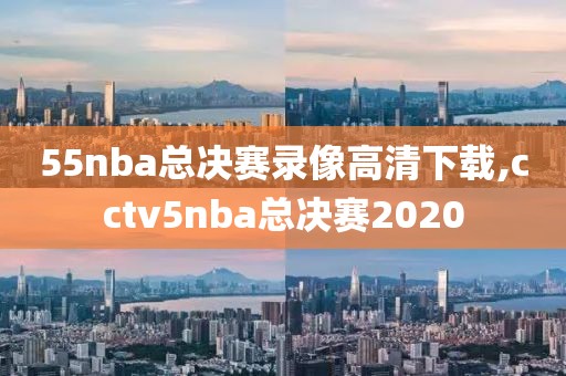 55nba总决赛录像高清下载,cctv5nba总决赛2020