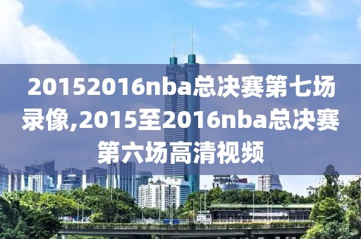 20152016nba总决赛第七场录像,2015至2016nba总决赛第六场高清视频