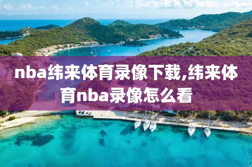 nba纬来体育录像下载,纬来体育nba录像怎么看