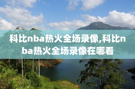 科比nba热火全场录像,科比nba热火全场录像在哪看