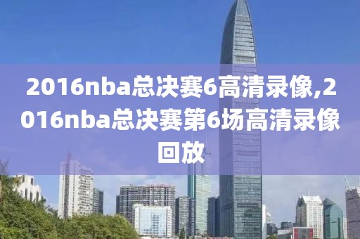 2016nba总决赛6高清录像,2016nba总决赛第6场高清录像回放